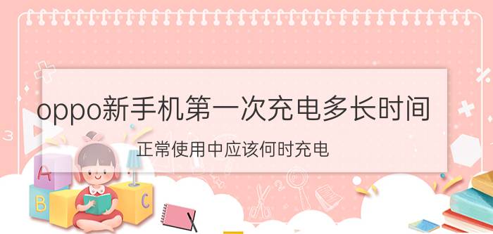 oppo新手机第一次充电多长时间 正常使用中应该何时充电